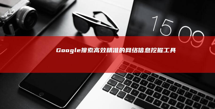 Google搜索：高效精准的网络信息挖掘工具