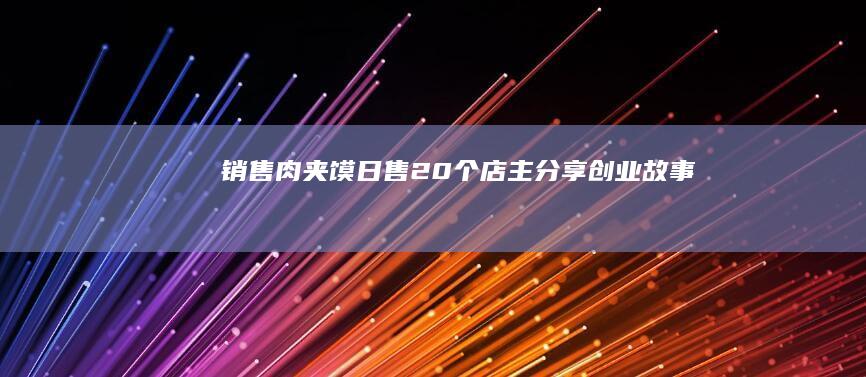 销售肉夹馍日售20个店主分享创业故事